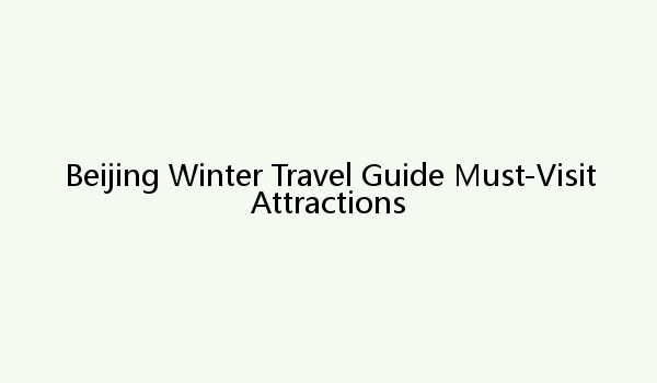 Beijing Winter Travel Guide Must-Visit Attractions