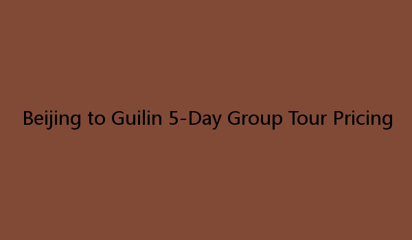 Beijing to Guilin 5-Day Group Tour Pricing