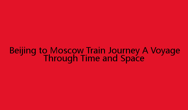 Beijing to Moscow Train Journey A Voyage Through Time and Space