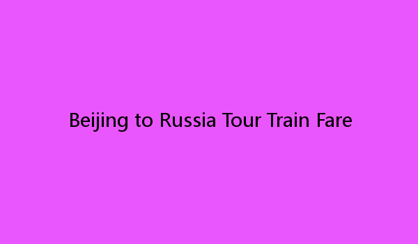 Beijing to Russia Tour Train Fare