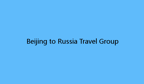 Beijing to Russia Travel Group