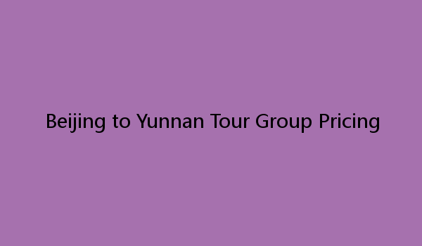 Beijing to Yunnan Tour Group Pricing